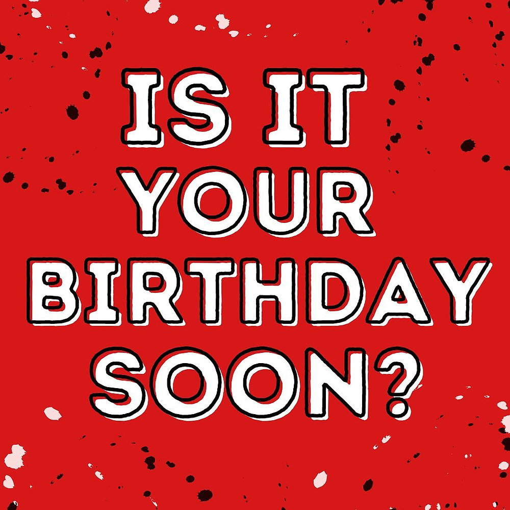 Is it YOUR birthday soon?