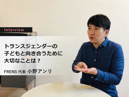 トランスジェンダーの子どもと向き合うために大切なことは?『小野アンリインタビュー』②