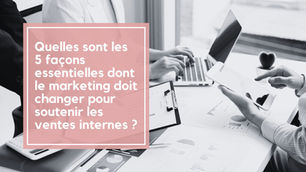 5 façons essentielles dont le marketing doit changer pour soutenir les ventes internes