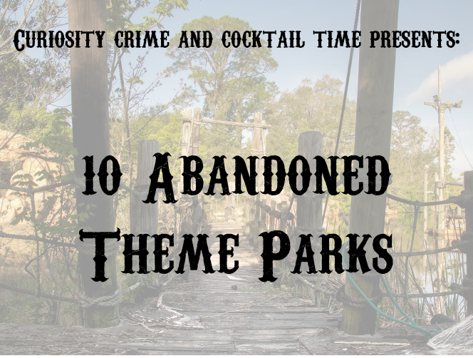 curiosity crime and cocktail time, abandoned theme parks, creepy theme parks