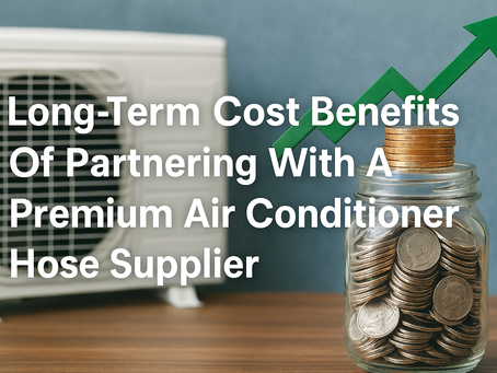 Long-Term Cost Benefits Of Partnering With A Premium Air Conditioner Hose Supplier