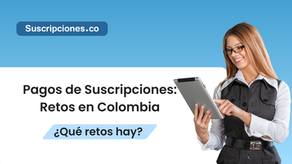 Retos comunes en los pagos de suscripciones en Colombia y cómo enfrentarlos