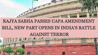 RAJYA SABHA PASSES UAPA AMENDMENT BILL, NEW PART OPENS IN INDIA'S BATTLE AGAINST TERROR
