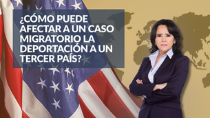 ¿Cómo puede afectar a un caso migratorio la deportación a un tercer país?
