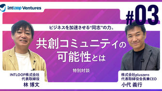 特別対談：ビジネスを加速させる“同志”の力。共創コミュニティの可能性とは（第３回／全４回）｜pluszero小代氏 × INTLOOP林
