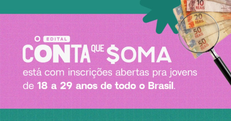 Banner em fundo verde, com uma larga faixa rosa cortando da esquerda para direita, com imagens de cédulas de reais destacadas com uma lupa. Sobre a faixa rosa, tem o texto "O edital Conta que Soma esta com inscrições abertas pra jovens de 18 a 29 anos de todo o Brasil".