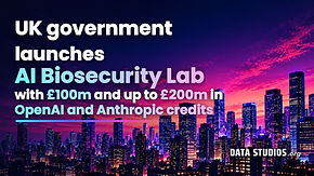 Cover reading UK government launches AI Biosecurity Lab with £100m and up to £200m in OpenAI and Anthropic credits over a night city skyline. Data Studios original cover