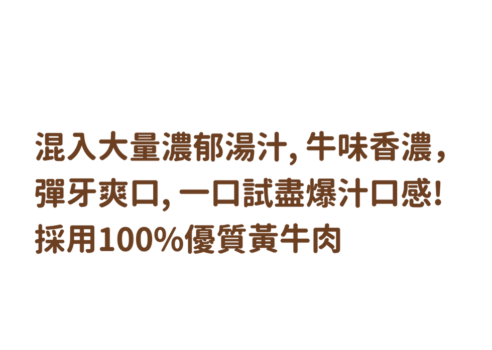 混入大量濃郁湯汁, 牛味香濃,彈牙爽口, 一口試盡爆汁口感! 採用100%優質黃牛肉