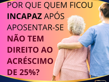 POR QUE QUEM FICOU INCAPAZ APÓS APOSENTAR-SE NÃO TEM DIREITO AO ACRÉSCIMO DE 25%