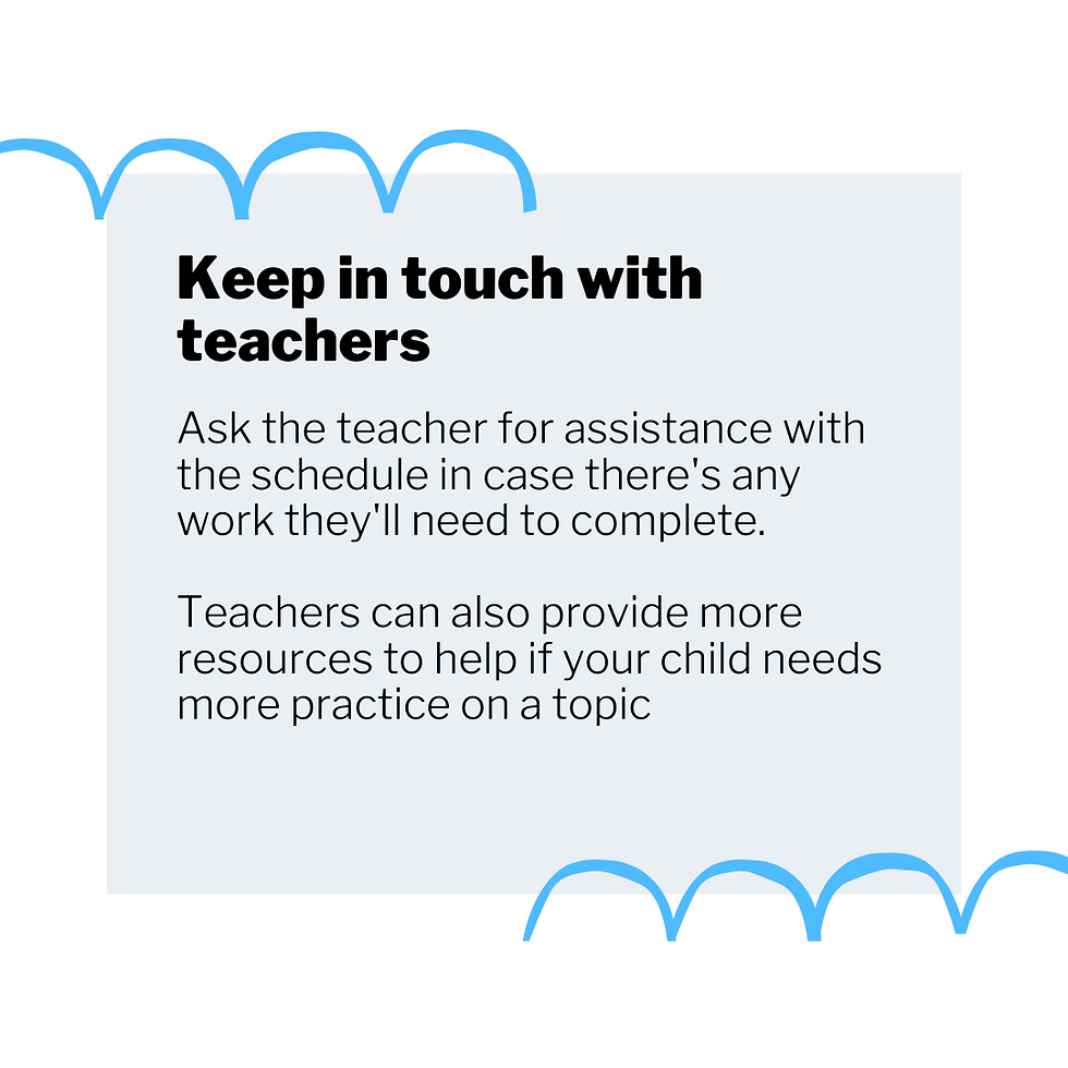Ask the teacher for assistance with the schedule in case there's work they'll need to complete. Teachers can also provide more resources to help if your child needs more practice on a topic