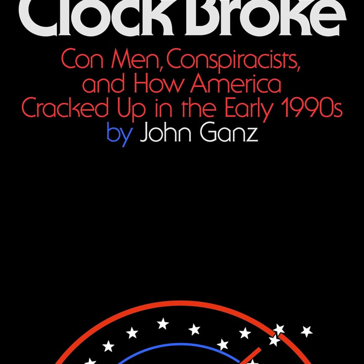 When the Clock Broke: Con Men, Conspiracists, and How America Cracked Up in t...