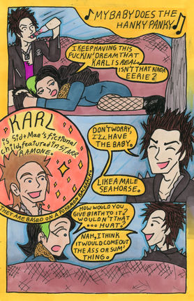Gutter 1. "🎵 My baby does the hanky panky 🎵"

Panel 1.
Sid sips Mae's marble drink as Mae lays on his lap. Mae says "I keep having this fuckin' dream that Karl is real. Isn't that kinda eerie?"

Panel 2.
Karl smiles. "KARL is Sid + Mae's fictional child featured in Starr Ramone. They are based on a Pokémon backpack.

Panel 3.
Sid grins. "Don't worry, I'll have the baby. Like a male seahorse.

Panel 4.
Mae looks horrified. "How would you give birth to it? Wouldn't that... hurt." Sid smiles, explaining himself. "Nah, I think it would come out the ass or sum' thing."