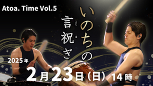 2/23開催『Atoa. Time vol. 5 ‐いのちの言祝ぎ‐』作品に込めた想い