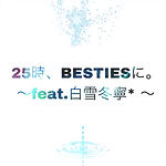 25時、BESTIESに。～feat.白雪冬寧～.jpg