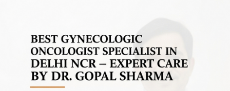 Best Gynecologic Oncologist Specialist in Delhi NCR – Expert Care by Dr. Gopal Sharma