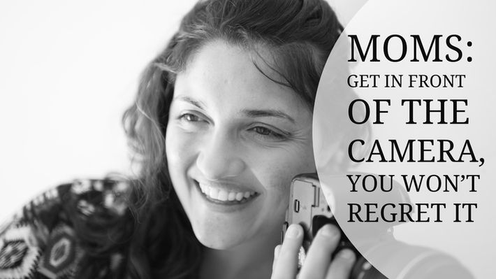 Moms: Get In Front of the Camera, You Won't Regret It.