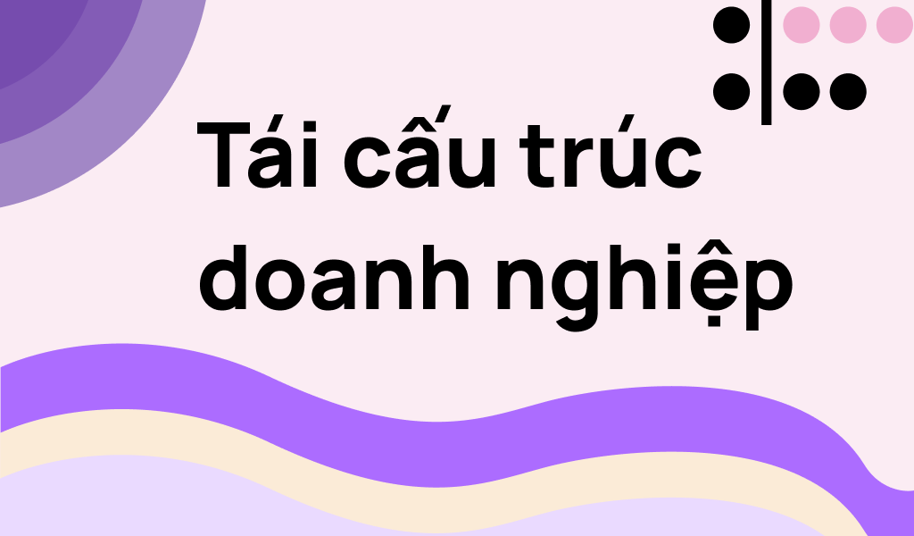 Tái Cấu Trúc Doanh Nghiệp Là Gì? Khi Nào Cần Tái Cấu Trúc?