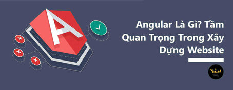 Angular Là Gì? Tầm Quan Trọng Trong Xây Dựng Website