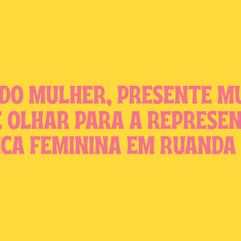 PASSADO MULHER, PRESENTE MULHER: BREVE OLHAR PARA A REPRESENTAÇÃO POLÍTICA FEMININA EM RUANDA