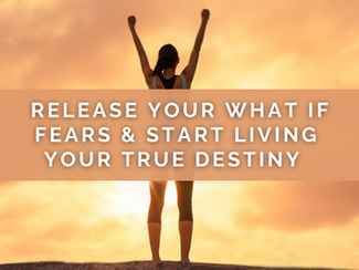 Release Your What If Fears & Start Living Your True Destiny  