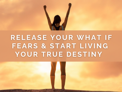Release Your What If Fears & Start Living Your True Destiny