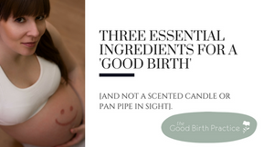 Three essential ingredients for a 'Good Birth' [and not a scented candle or pan pipe in sigh