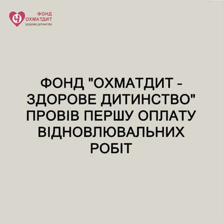 ФОНД "ОХМАТДИТ – ЗДОРОВЕ ДИТИНСТВО" ПРОВІВ ПЕРШУ ОПЛАТУ ВІДНОВЛЮВАЛЬНИХ РОБІТ