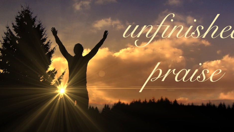 unfinished praise