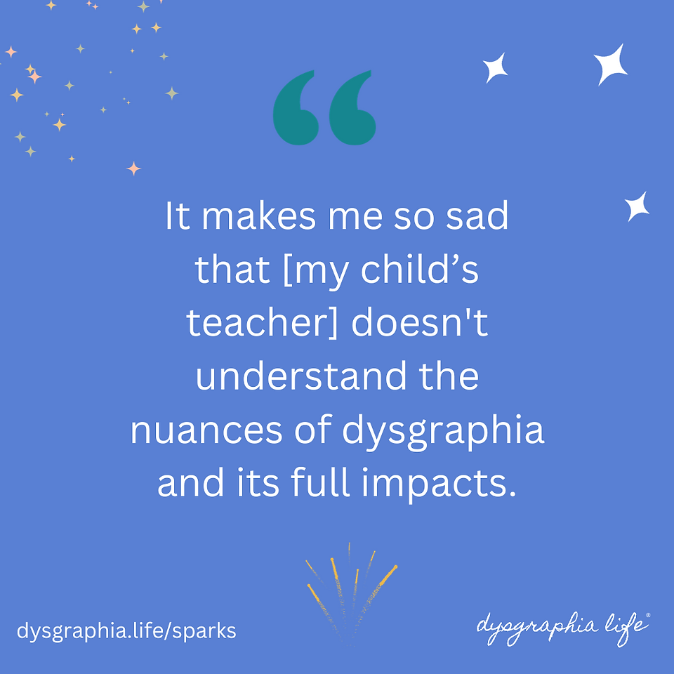Quotation on blue background with sparks that reads "It makes me so sad that my child's teacher doesn't understand the nuances of dysgraphia and its full impacts."