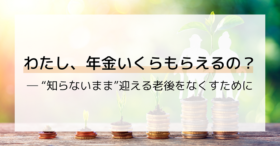 わたし、年金いくらもらえるの？ ─ “知らないまま”迎える老後をなくすために