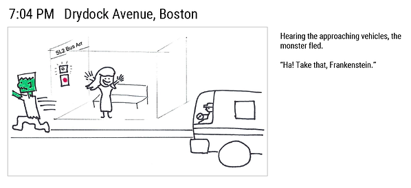 7:04 PM Drydock Avenue, Boston. Hearing the approaching vehicles, the monster fled. "Ha! Take that, Frankenstein."