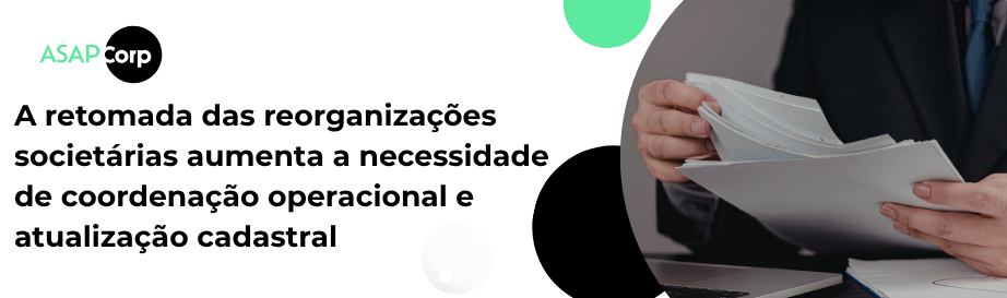 A retomada das reorganizações societárias aumenta a necessidade de coordenação operacional e atualização cadastral 