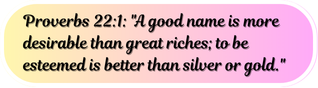 Proverbs 22:1 "A good name is more desirable than great riches; to be esteemed is better than silver or gold."