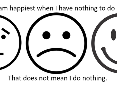 I am happiest when I have nothing to do. That does not mean I do nothing.