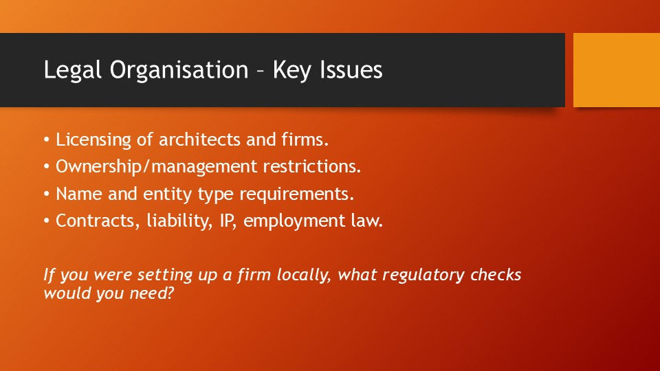 Presentation slide titled 'Legal Organisation - Key Issues' listing important legal considerations for firms: licensing of architects and firms, ownership/management restrictions, name and entity type requirements, and contracts, liability, intellectual property (IP), and employment law. It asks about local regulatory checks needed for setting up a firm.