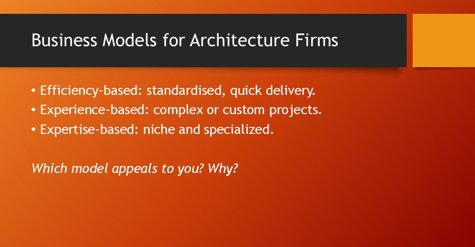 Presentation slide titled 'Business Models for Architecture Firms' outlining three models: Efficiency-based (standardized, quick delivery), Experience-based (complex or custom projects), and Expertise-based (niche and specialized). It asks which model appeals and wh