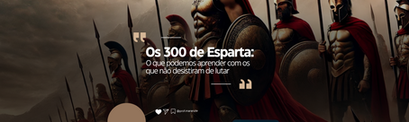 Os 300 de Esparta: O que podemos aprender com os que não desistiram de lutar