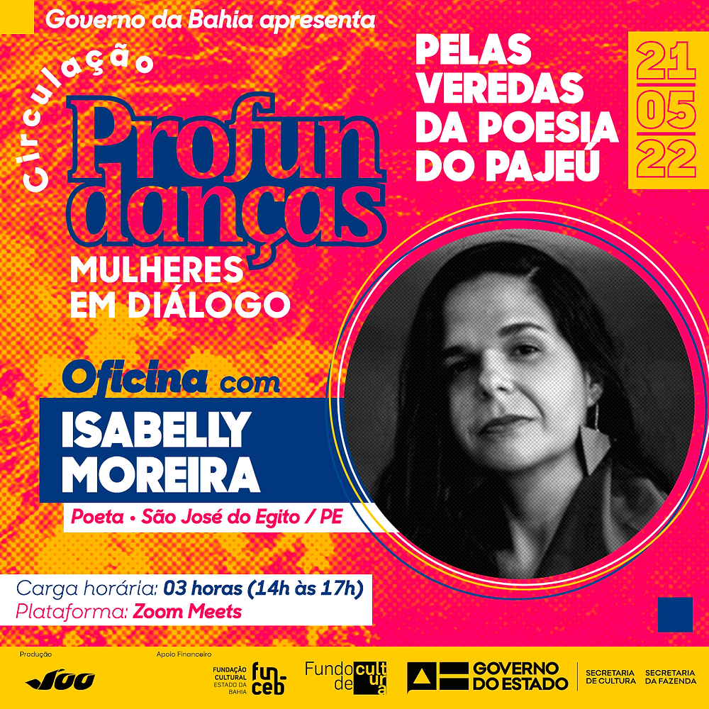 Card promocional do projeto Profundanças. Com as cores de fundo magenta amarelo e fontes nas cores branco, azul e magenta. Anuncia: "Governo da Bahia apresenta: Circulação Profundanças Mulheres em Diálogo. “Pelas veredas da poesia do Pajeú” oficina com Isabelly Moreira, poeta - Sao José do Egito (PE). A data definida é 21/05/22. Carga horaria: 03 horas (14h às 17h) na plataforma Zoom meetings. Produção: Voo Audiovisual. Apoio Financeiro: Fundação cultural do Estado da Bahia (FUNCEB); Fundo de Cultura; Governo do Estado; Secretaria de Cultura; Secretaria da Fazenda."