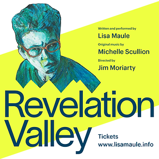 On a bright background a coloured sketch of a person with short hair and glasses scrunches their face and looks pensively to the side. Text reads: Revelation Valley, Written and performed by Lisa Maule, Original music by Michelle Scullion, Directed by Jim Moriarty. Tickets www.lisamaule.info