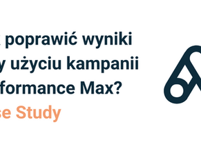 Jak poprawić wyniki przy użyciu kampanii Performance Max? Case Study
