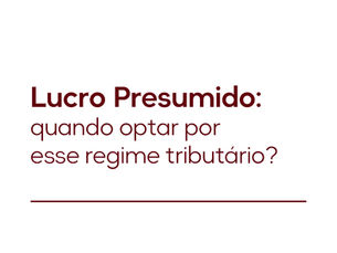 Lucro Presumido: quando optar por esse regime tributário?