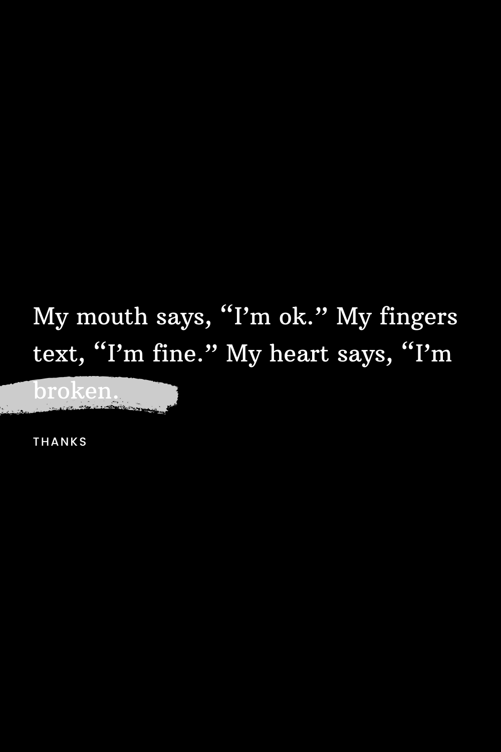 My mouth says, “I’m ok.” My fingers text, “I’m fine.” My heart says, “I’m broken.