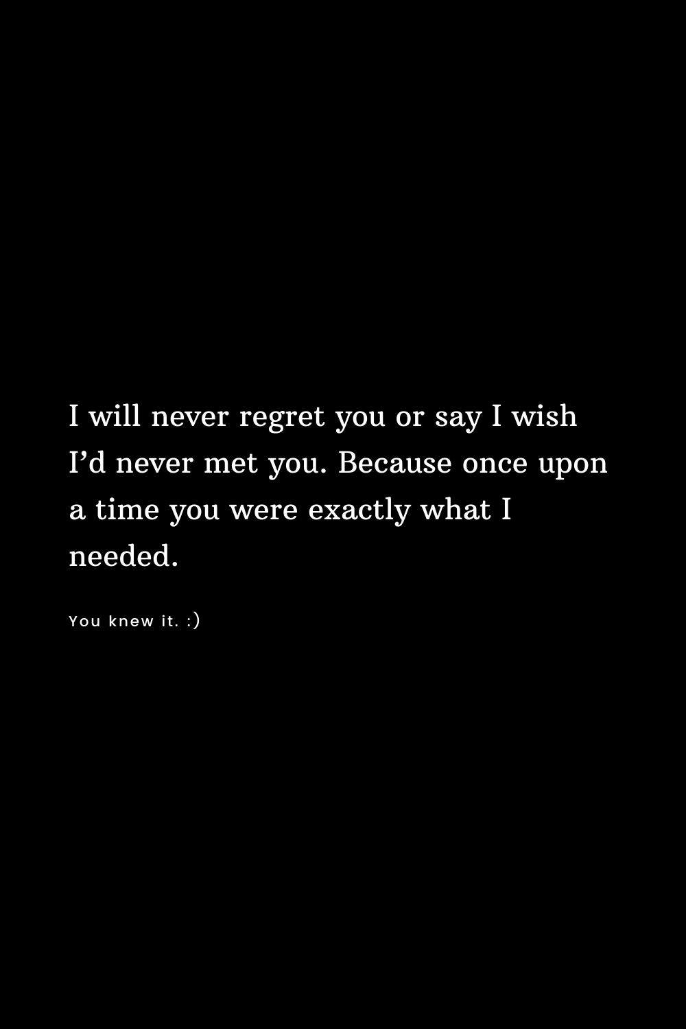 I will never regret you or say I wish I’d never met you. Because once upon a time you were exactly what I needed.