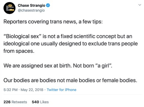 Tweet by @chasestrangio saying:"Reporters covering trans news, a few tips:"Biological sex" is not a fixed scientific concept but an ideological one usually designed to exclude trans people from spaces.We are assigned sex at birth. Not born "a girl".Our bodies are bodies not male bodies or female bodies.