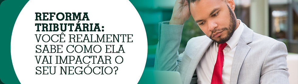 Reforma Tributária: você realmente sabe como ela vai impactar o seu negócio?