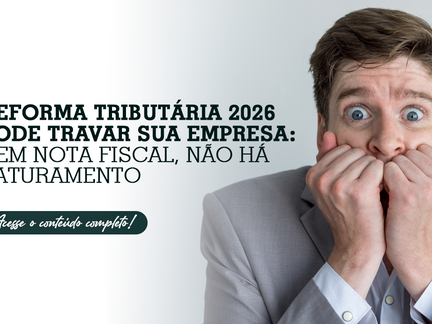 Reforma Tributária 2026 pode travar sua empresa: sem nota fiscal, não há faturamento