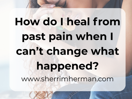 How do I heal from past pain when I can't change what happened?