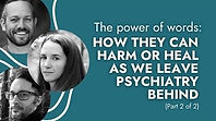 THE POWER OF WORDS: HOW THEY HARM OR HEAL AS WE LEAVE PSYCHIATRY BEHIND (PART 2 OF 2)