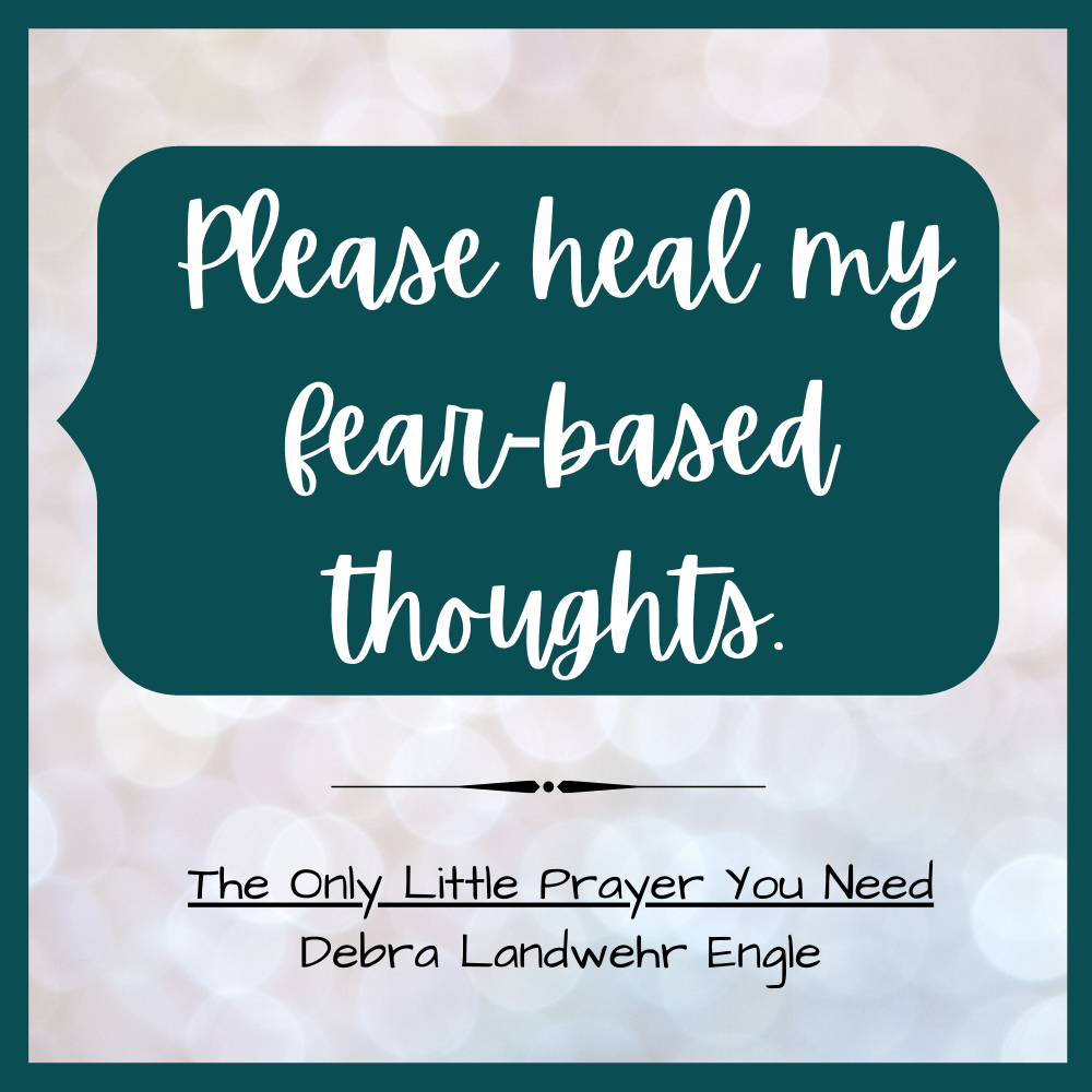 Please heal my fear-based thoughts. The Only Little Prayer You Need by Debra Landwehr Engle