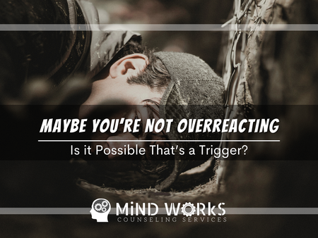 Maybe You’re Not Overreacting. Is it Possible That’s a Trigger?